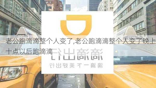 老公跑滴滴整个人变了,老公跑滴滴整个人变了晚上十点以后跑滴滴