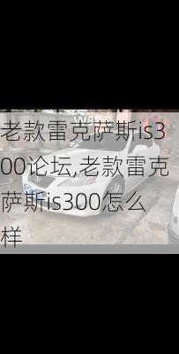 老款雷克萨斯is300论坛,老款雷克萨斯is300怎么样