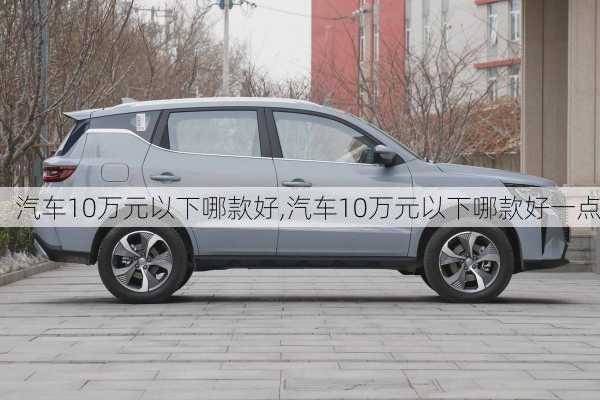 汽车10万元以下哪款好,汽车10万元以下哪款好一点