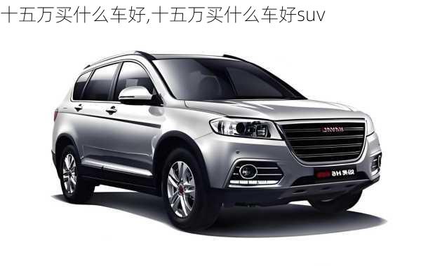 十五万买什么车好,十五万买什么车好suv