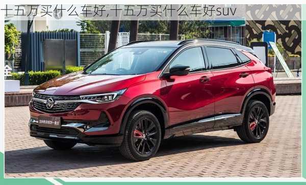 十五万买什么车好,十五万买什么车好suv