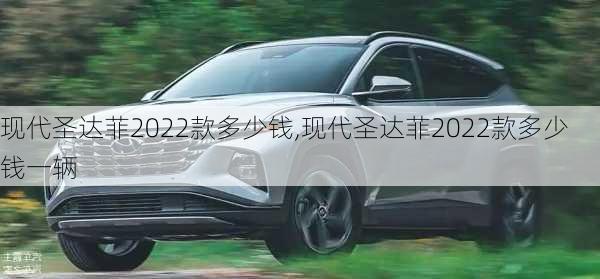 现代圣达菲2022款多少钱,现代圣达菲2022款多少钱一辆