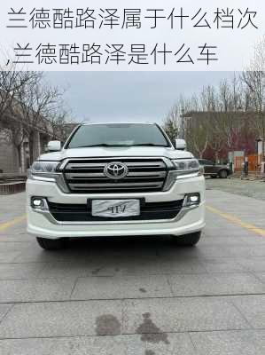 兰德酷路泽属于什么档次,兰德酷路泽是什么车