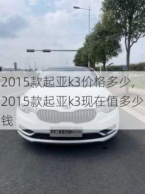 2015款起亚k3价格多少,2015款起亚k3现在值多少钱