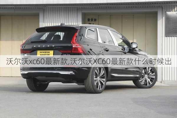 沃尔沃xc60最新款,沃尔沃XC60最新款什么时候出