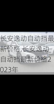 长安逸动自动挡最新价格,长安逸动自动挡最新价格2023年