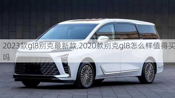 2023款gl8别克最新款,2020款别克gl8怎么样值得买吗