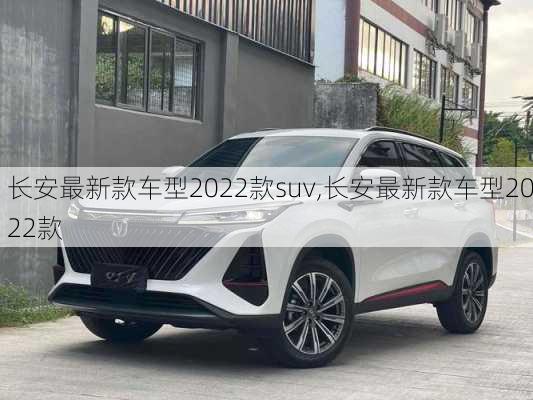 长安最新款车型2022款suv,长安最新款车型2022款