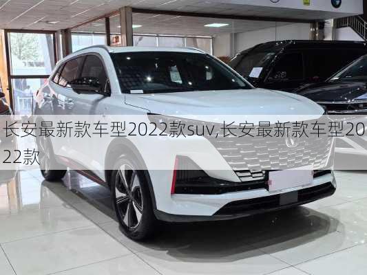 长安最新款车型2022款suv,长安最新款车型2022款