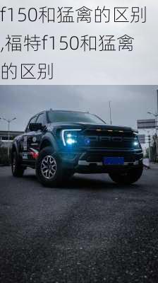 f150和猛禽的区别,福特f150和猛禽的区别